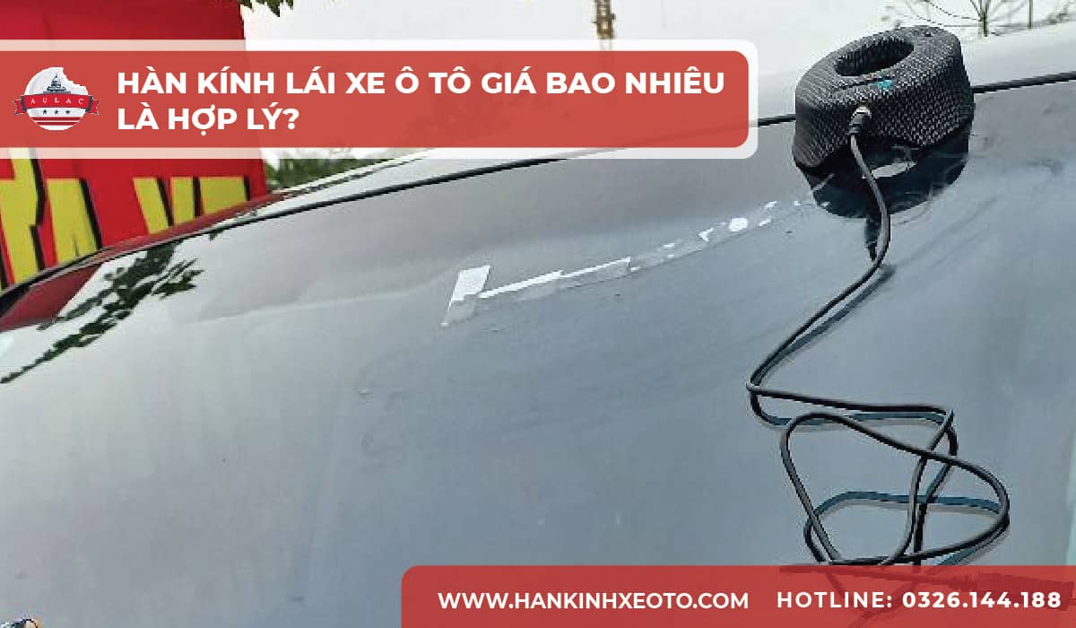 Hàn kính lái xe ô tô giá bao nhiêu là hợp lý?